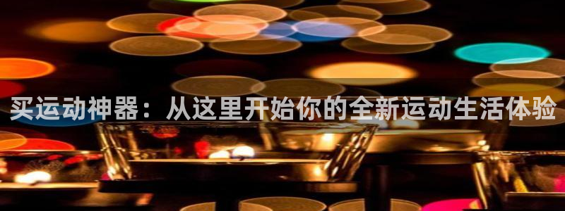 德国南宫大舞台官方正版app集团：买运动神器：从这里开始你的