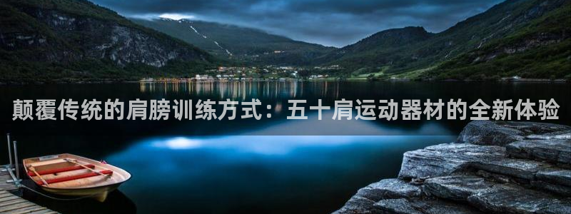 南宫大舞台官方正版app开户：颠覆传统的肩膀训练方式：五十肩