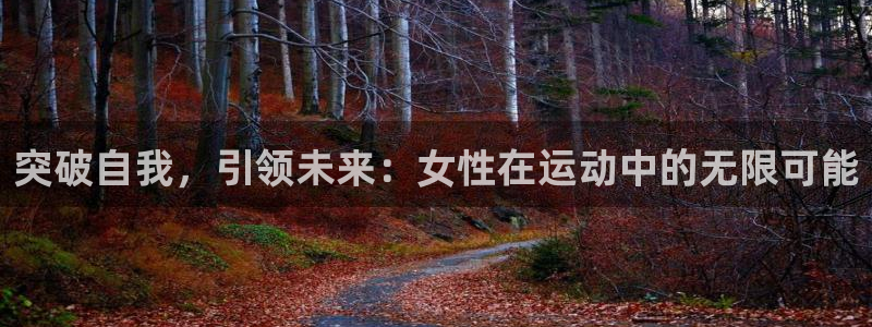 南宫大舞台官方正版app娱乐：突破自我，引领未来：女性在运动