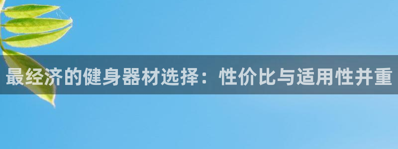 南宫大舞台官方正版app集团官网网址：最经济的健身器