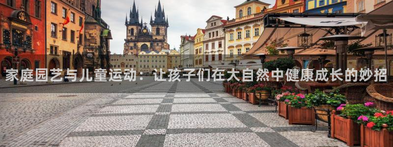 南宫大舞台官网下载平台注册要钱吗安全吗：家庭园艺与儿童运动：