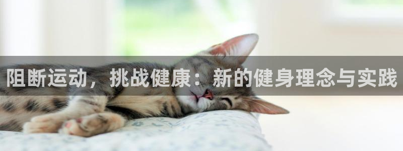 南宫大舞台官方正版app娱乐：阻断运动，挑战健康：新的健身理