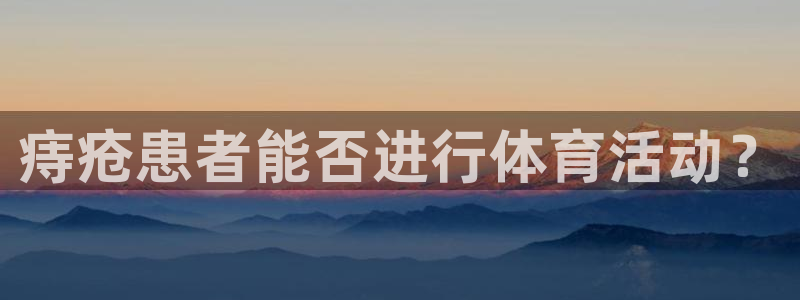 球王会体育：痔疮患者能否进行体育活动？