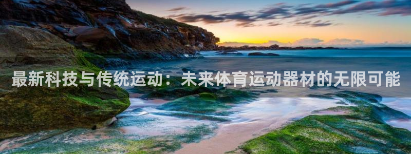 球王会体育：最新科技与传统运动：未来体育运动器材的无限可能