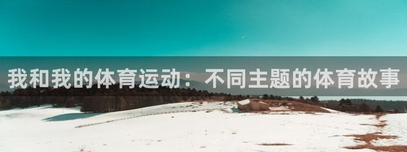 球王会体育：我和我的体育运动：不同主题的体育故事