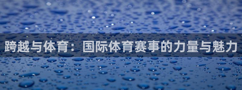 球王会体育：跨越与体育：国际体育赛事的力量与魅力