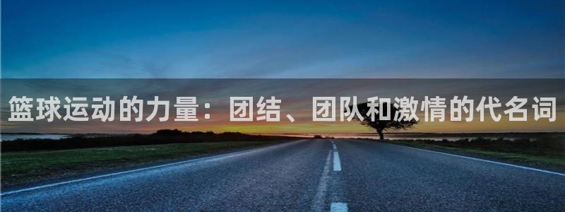 球王会体育：篮球运动的力量：团结、团队和激情的代名词